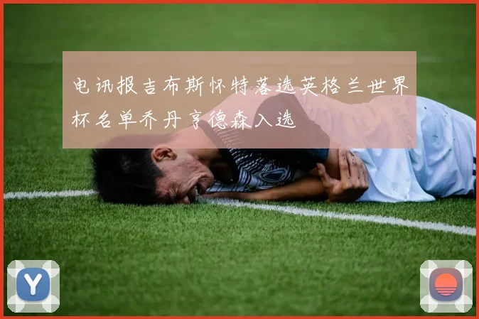 电讯报吉布斯怀特落选英格兰世界杯名单乔丹亨德森入选