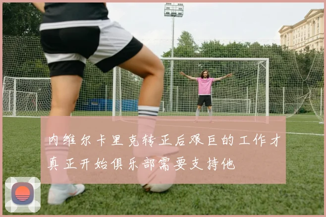 内维尔卡里克转正后艰巨的工作才真正开始俱乐部需要支持他
