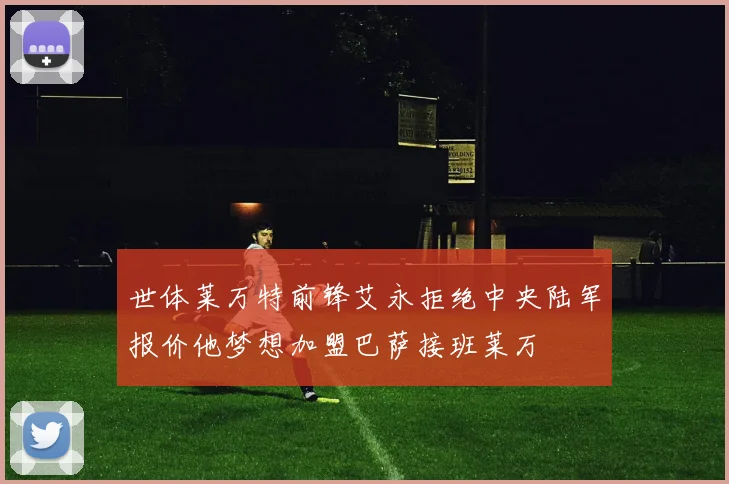 世体莱万特前锋艾永拒绝中央陆军报价他梦想加盟巴萨接班莱万