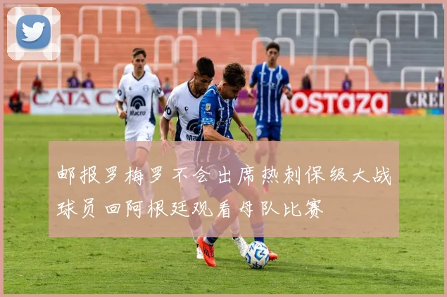 邮报罗梅罗不会出席热刺保级大战球员回阿根廷观看母队比赛