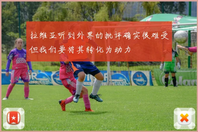 拉维亚听到外界的批评确实很难受但我们要将其转化为动力
