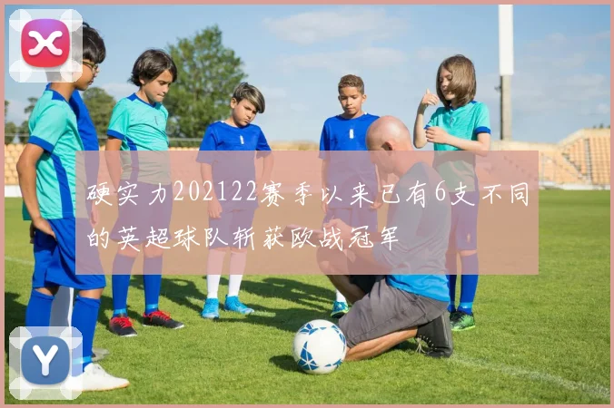 硬实力202122赛季以来已有6支不同的英超球队斩获欧战冠军
