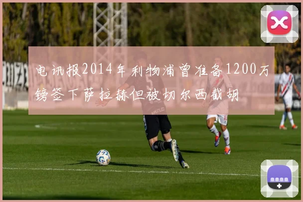 电讯报2014年利物浦曾准备1200万镑签下萨拉赫但被切尔西截胡