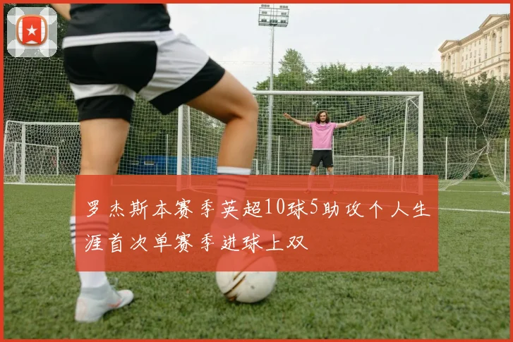 罗杰斯本赛季英超10球5助攻个人生涯首次单赛季进球上双