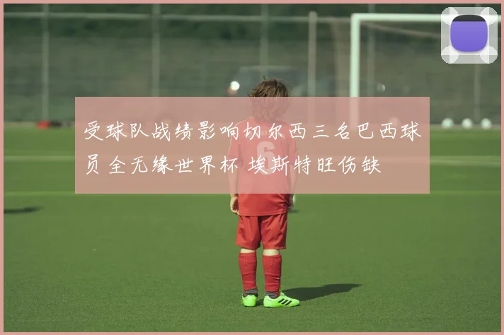 受球队战绩影响切尔西三名巴西球员全无缘世界杯 埃斯特旺伤缺